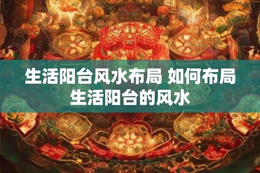 生活阳台风水布局 如何布局生活阳台的风水