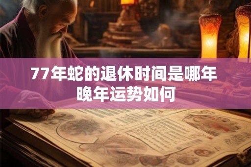 77年蛇的退休时间是哪年 晚年运势如何