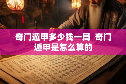 奇门遁甲多少钱一局  奇门遁甲是怎么算的