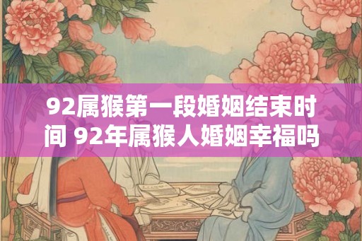 92属猴第一段婚姻结束时间 92年属猴人婚姻幸福吗