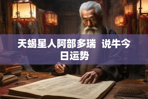 天蝎星人阿部多瑞 说牛今日运势 天蝎星人阿部多瑞 说牛今日运势