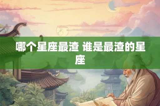 哪个星座最渣 谁是最渣的星座