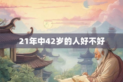 21年中42岁的人好不好 21年中42岁的人好不好