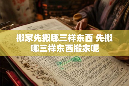 搬家先搬哪三样东西 先搬哪三样东西搬家呢 搬家先搬哪三样东西 先搬哪三样东西搬家呢