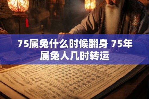 75属兔什么时候翻身 75年属兔人几时转运