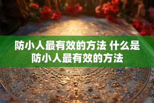防小人最有效的方法 什么是防小人最有效的方法 防小人最有效的方法 什么是防小人最有效的方法