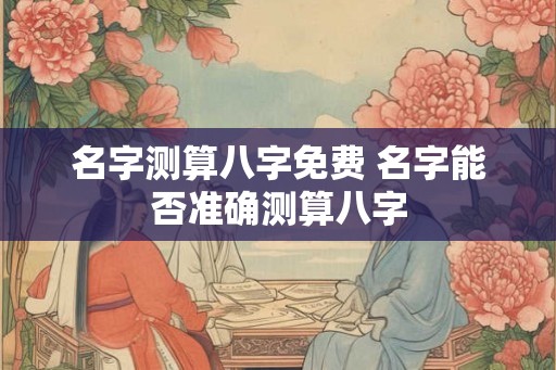 名字测算八字免费 名字能否准确测算八字