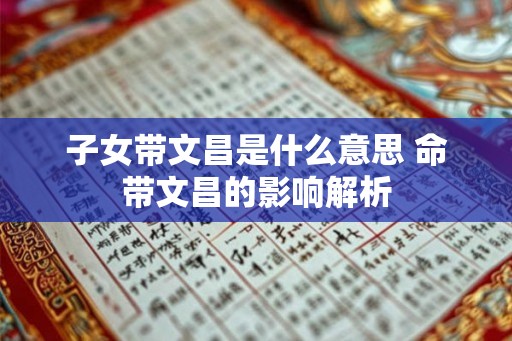 子女带文昌是什么意思 命带文昌的影响解析 子女带文昌是什么意思 命带文昌的影响解析