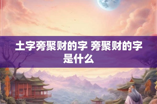 土字旁聚财的字 旁聚财的字是什么