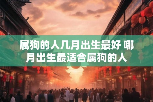 属狗的人几月出生最好 哪月出生最适合属狗的人 属狗的人几月出生最好 哪月出生最适合属狗的人