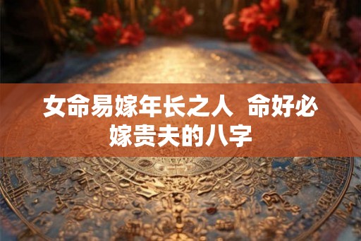 女命易嫁年长之人  命好必嫁贵夫的八字