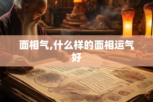 面相气,什么样的面相运气好 面相气,什么样的面相运气好
