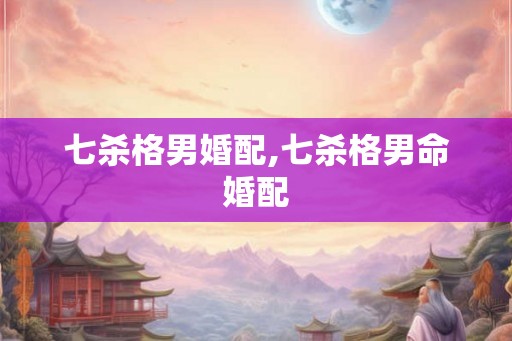 七杀格男婚配,七杀格男命婚配