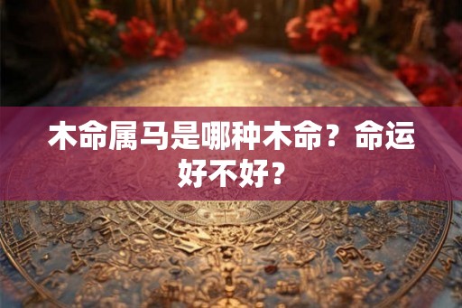 木命属马是哪种木命?命运好不好? 木命属马是哪种木命?命运好不好?