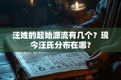 汪姓的起始源流有几个？现今汪氏分布在哪？