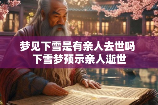 梦见下雪是有亲人去世吗 下雪梦预示亲人逝世 梦见下雪是有亲人去世吗 下雪梦预示亲人逝世