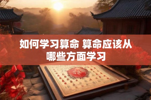 如何学习算命 算命应该从哪些方面学习 如何学习算命 算命应该从哪些方面学习