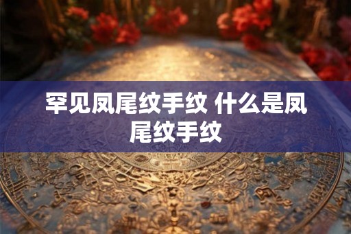 罕见凤尾纹手纹 什么是凤尾纹手纹