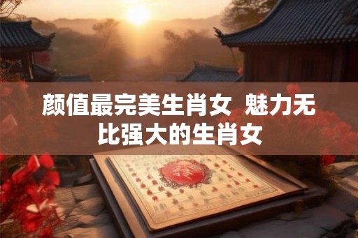 颜值最完美生肖女  魅力无比强大的生肖女