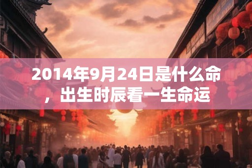 2014年9月24日是什么命，出生时辰看一生命运