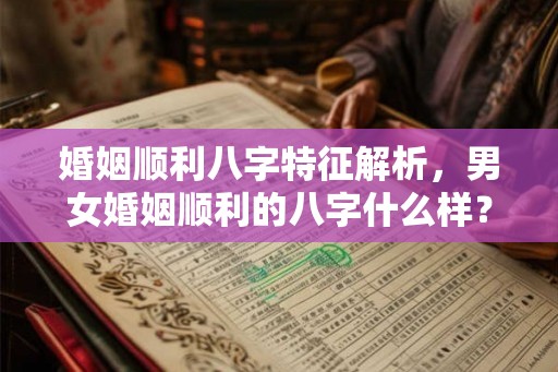 婚姻顺利八字特征解析，男女婚姻顺利的八字什么样？