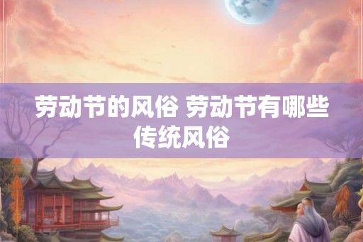 劳动节的风俗 劳动节有哪些传统风俗