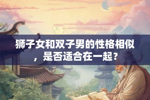 狮子女和双子男的性格相似，是否适合在一起？