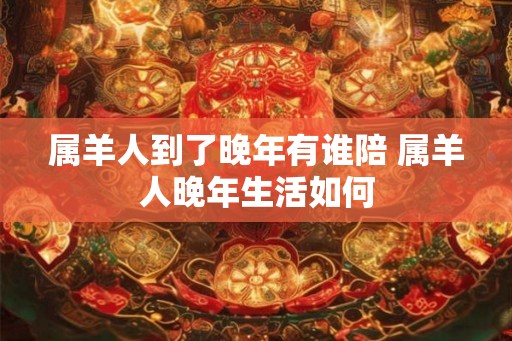 属羊人到了晚年有谁陪 属羊人晚年生活如何