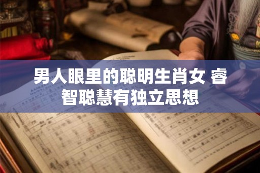 男人眼里的聪明生肖女 睿智聪慧有独立思想