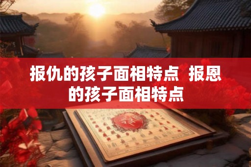 报仇的孩子面相特点  报恩的孩子面相特点