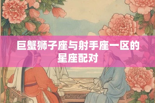 巨蟹狮子座与射手座一区的星座配对 巨蟹狮子座与射手座一区的星座配对