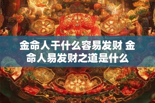金命人干什么容易发财 金命人易发财之道是什么