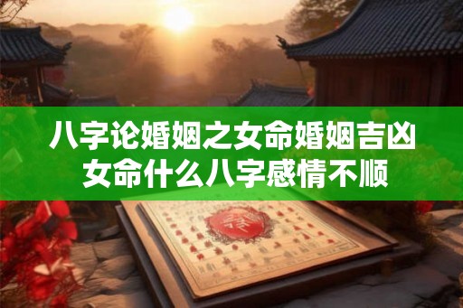 八字论婚姻之女命婚姻吉凶 女命什么八字感情不顺