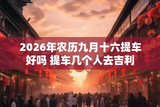 2026年农历九月十六提车好吗 提车几个人去吉利