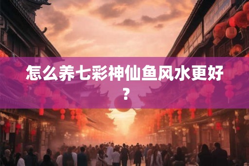 怎么养七彩神仙鱼风水更好？