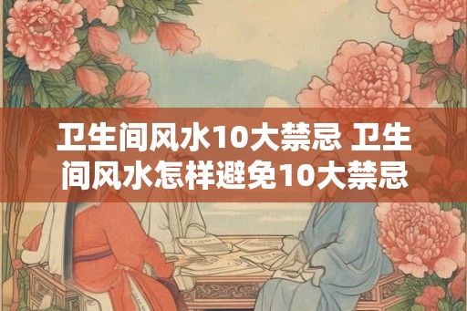 卫生间风水10大禁忌 卫生间风水怎样避免10大禁忌