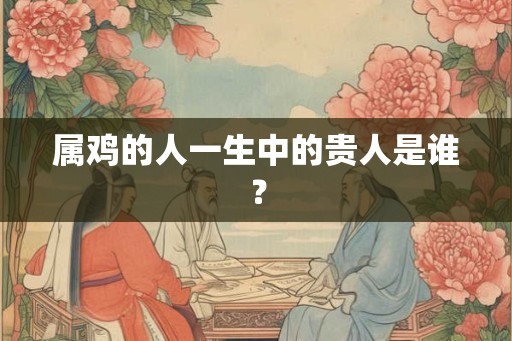 属鸡的人一生中的贵人是谁？