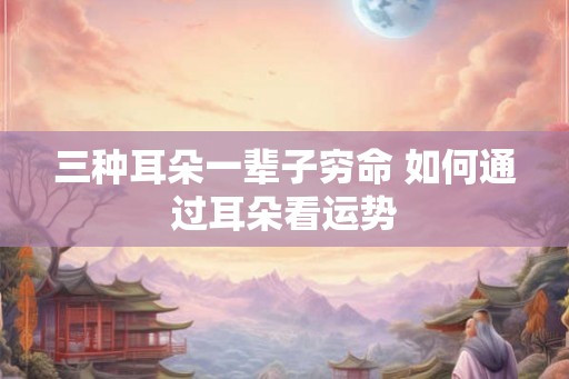 三种耳朵一辈子穷命 如何通过耳朵看运势