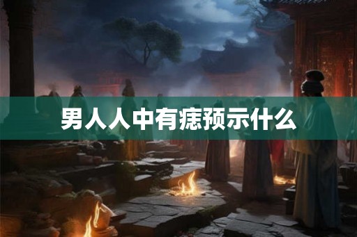 男人人中有痣预示什么 男人人中有痣预示什么