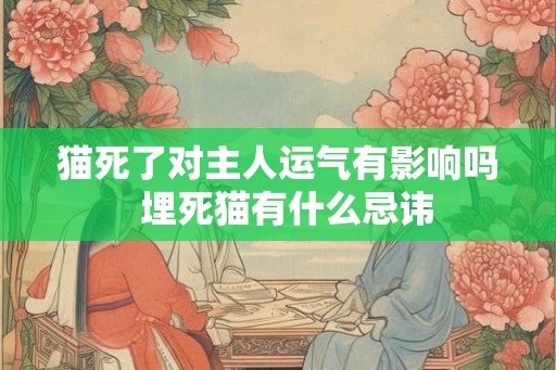 猫死了对主人运气有影响吗 埋死猫有什么忌讳 猫死了对主人运气有影响吗 埋死猫有什么忌讳
