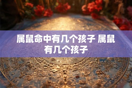 属鼠命中有几个孩子 属鼠有几个孩子
