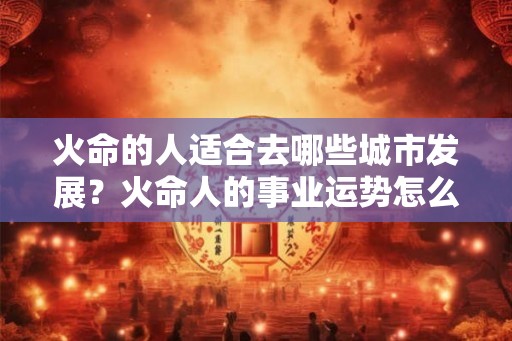 火命的人适合去哪些城市发展？火命人的事业运势怎么改变？