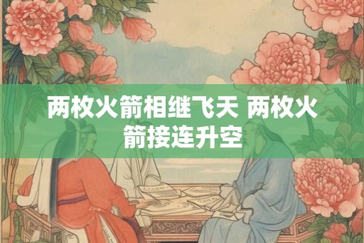 两枚火箭相继飞天 两枚火箭接连升空 两枚火箭相继飞天 两枚火箭接连升空