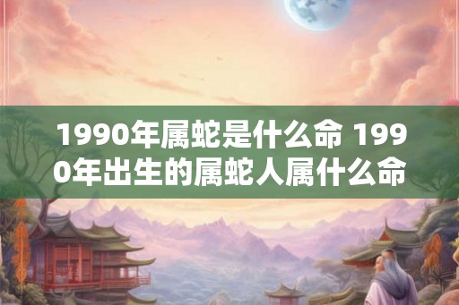 1990年属蛇是什么命 1990年出生的属蛇人属什么命