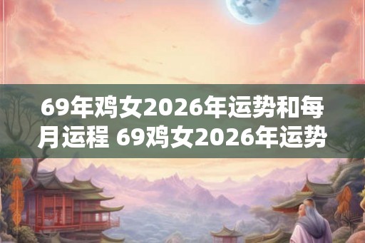 69年鸡女2026年运势和每月运程 69鸡女2026年运势及月运如何 69年鸡女2026年运势和每月运程 69鸡女2026年运势及月运如何