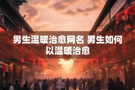 男生温暖治愈网名 男生如何以温暖治愈