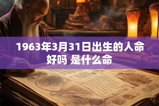 1963年3月31日出生的人命好吗 是什么命