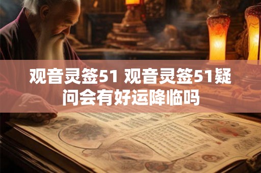 观音灵签51 观音灵签51疑问会有好运降临吗 观音灵签51 观音灵签51疑问会有好运降临吗