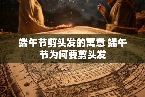 端午节剪头发的寓意 端午节为何要剪头发