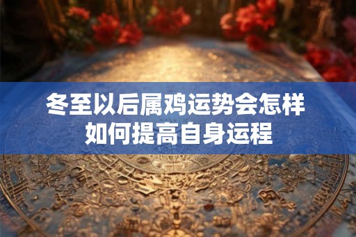 冬至以后属鸡运势会怎样 如何提高自身运程